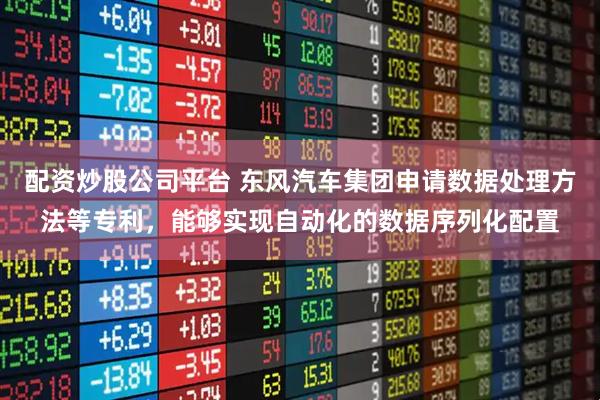 配资炒股公司平台 东风汽车集团申请数据处理方法等专利，能够实现自动化的数据序列化配置