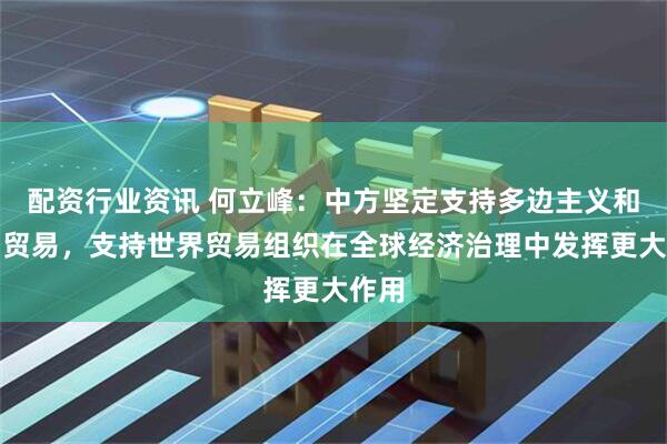 配资行业资讯 何立峰：中方坚定支持多边主义和自由贸易，支持世界贸易组织在全球经济治理中发挥更大作用