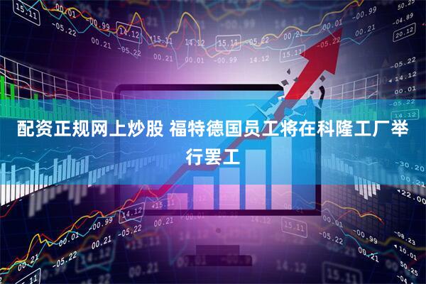 配资正规网上炒股 福特德国员工将在科隆工厂举行罢工