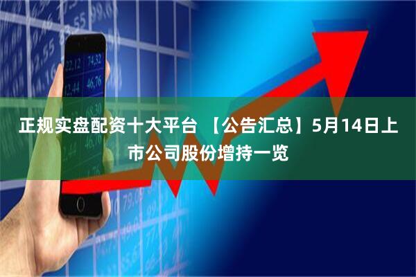 正规实盘配资十大平台 【公告汇总】5月14日上市公司股份增持一览