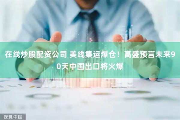 在线炒股配资公司 美线集运爆仓！高盛预言未来90天中国出口将火爆