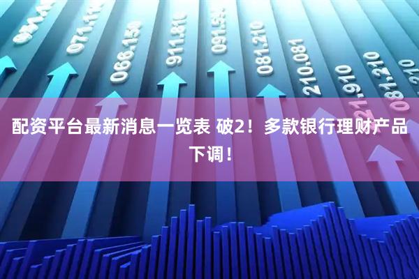 配资平台最新消息一览表 破2！多款银行理财产品下调！