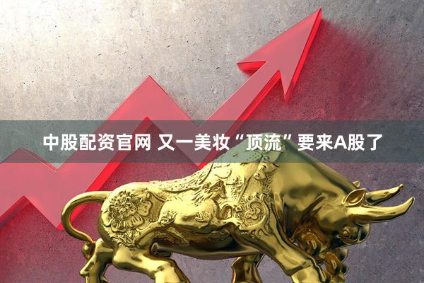中股配资官网 又一美妆“顶流”要来A股了