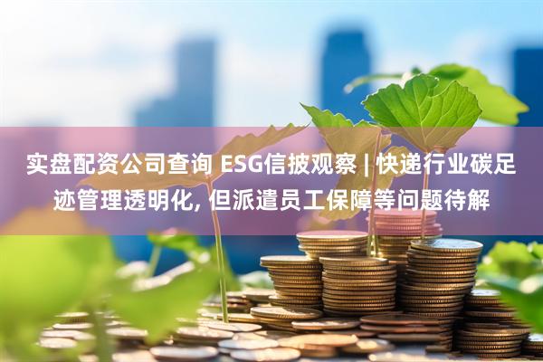 实盘配资公司查询 ESG信披观察 | 快递行业碳足迹管理透明化, 但派遣员工保障等问题待解