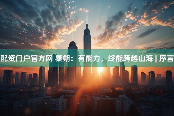 配资门户官方网 秦朔：有能力，终能跨越山海 | 序言