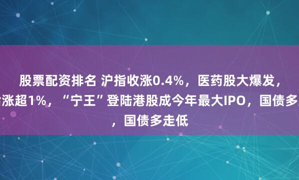 股票配资排名 沪指收涨0.4%，医药股大爆发，恒指涨超1%，“宁王”登陆港股成今年最大IPO，国债多走低