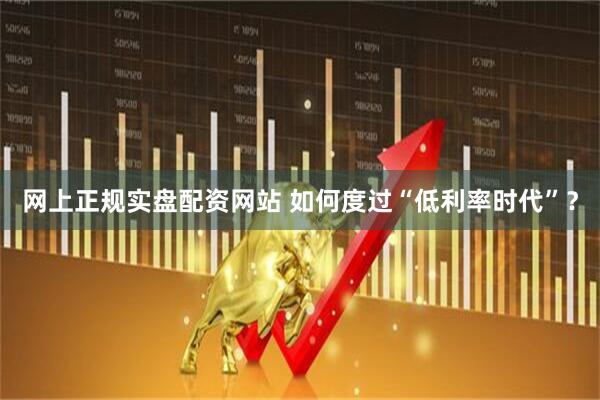 网上正规实盘配资网站 如何度过“低利率时代”？