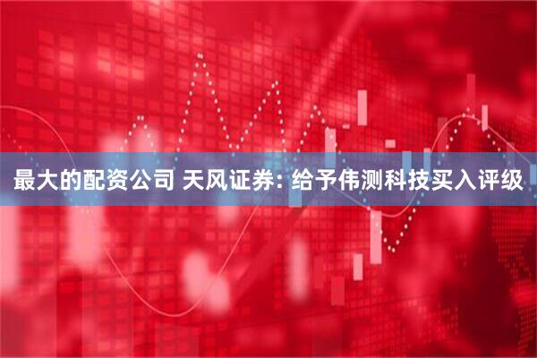 最大的配资公司 天风证券: 给予伟测科技买入评级