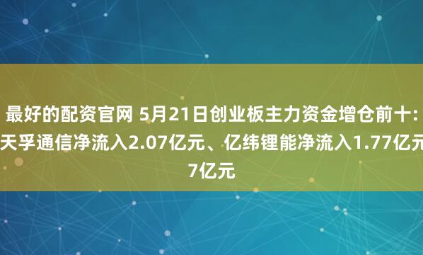 最好的配资官网 5月21日创业板主力资金增仓前十: 天孚通信净流入2.07亿元、亿纬锂能净流入1.77亿元