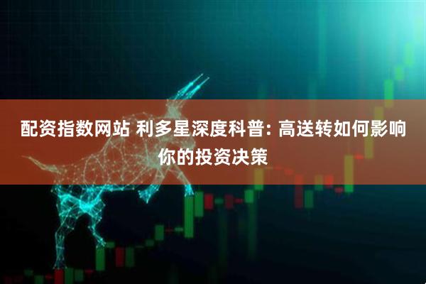 配资指数网站 利多星深度科普: 高送转如何影响你的投资决策