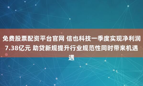 免费股票配资平台官网 信也科技一季度实现净利润7.38亿元 助贷新规提升行业规范性同时带来机遇