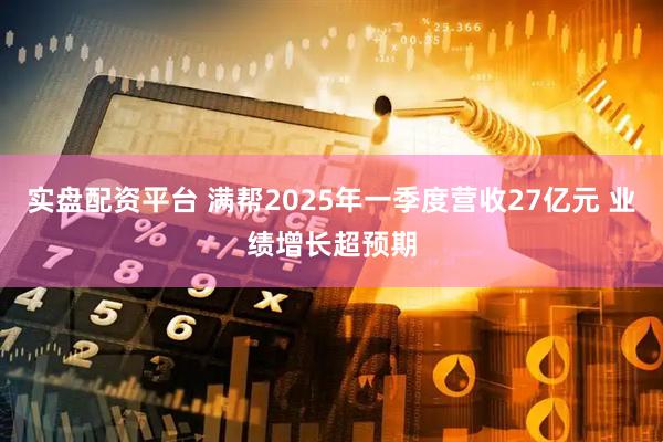 实盘配资平台 满帮2025年一季度营收27亿元 业绩增长超预期