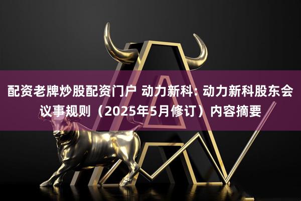 配资老牌炒股配资门户 动力新科: 动力新科股东会议事规则（2025年5月修订）内容摘要