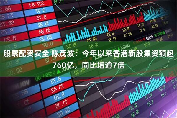 股票配资安全 陈茂波：今年以来香港新股集资额超760亿，同比增逾7倍
