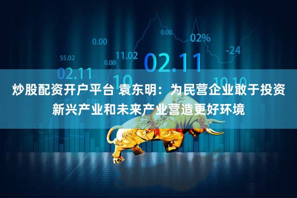 炒股配资开户平台 袁东明：为民营企业敢于投资新兴产业和未来产业营造更好环境
