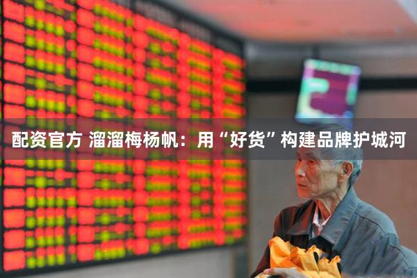 配资官方 溜溜梅杨帆：用“好货”构建品牌护城河