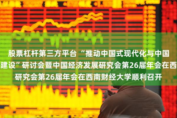 股票杠杆第三方平台 “推动中国式现代化与中国经济学自主知识体系建设”研讨会暨中国经济发展研究会第26届年会在西南财经大学顺利召开