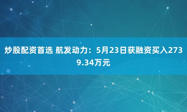 炒股配资首选 航发动力：5月23日获融资买入2739.34万元