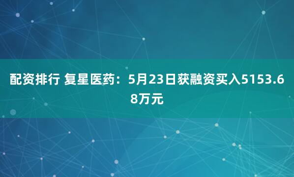 配资排行 复星医药：5月23日获融资买入5153.68万元