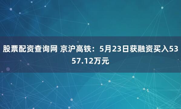 股票配资查询网 京沪高铁：5月23日获融资买入5357.12万元