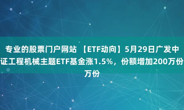 专业的股票门户网站 【ETF动向】5月29日广发中证工程机械主题ETF基金涨1.5%，份额增加200万份