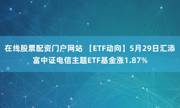 在线股票配资门户网站 【ETF动向】5月29日汇添富中证电信主题ETF基金涨1.87%