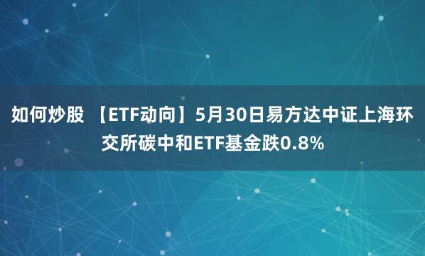 如何炒股 【ETF动向】5月30日易方达中证上海环交所碳中和ETF基金跌0.8%