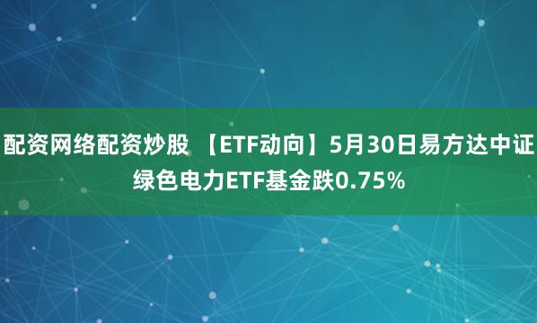 配资网络配资炒股 【ETF动向】5月30日易方达中证绿色电力ETF基金跌0.75%
