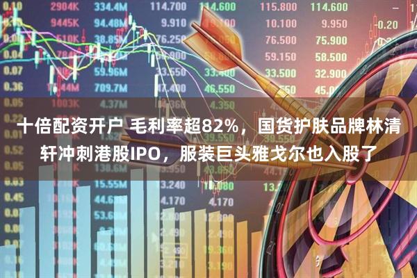 十倍配资开户 毛利率超82%，国货护肤品牌林清轩冲刺港股IPO，服装巨头雅戈尔也入股了