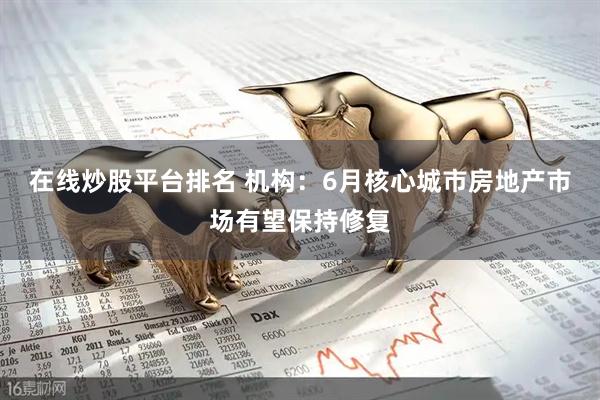 在线炒股平台排名 机构：6月核心城市房地产市场有望保持修复