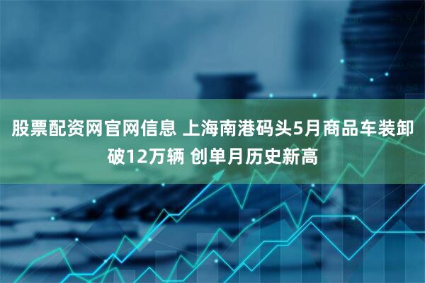 股票配资网官网信息 上海南港码头5月商品车装卸破12万辆 创单月历史新高