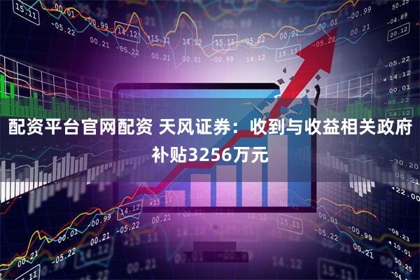 配资平台官网配资 天风证券：收到与收益相关政府补贴3256万元