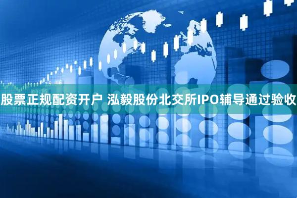 股票正规配资开户 泓毅股份北交所IPO辅导通过验收