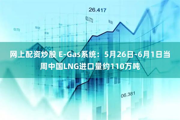 网上配资炒股 E-Gas系统：5月26日-6月1日当周中国LNG进口量约110万吨