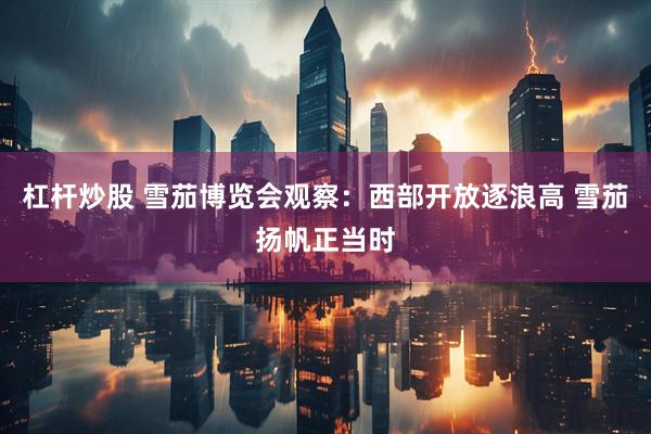 杠杆炒股 雪茄博览会观察：西部开放逐浪高 雪茄扬帆正当时