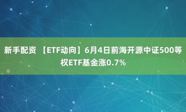 新手配资 【ETF动向】6月4日前海开源中证500等权ETF基金涨0.7%