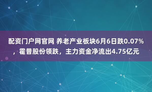 配资门户网官网 养老产业板块6月6日跌0.07%，霍普股份领跌，主力资金净流出4.75亿元