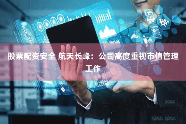 股票配资安全 航天长峰：公司高度重视市值管理工作
