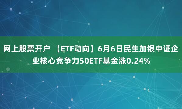 网上股票开户 【ETF动向】6月6日民生加银中证企业核心竞争力50ETF基金涨0.24%