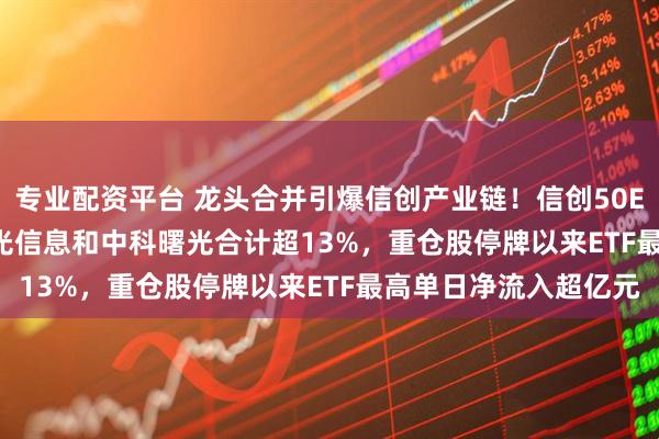 专业配资平台 龙头合并引爆信创产业链！信创50ETF(159539)重仓海光信息和中科曙光合计超13%，重仓股停牌以来ETF最高单日净流入超亿元