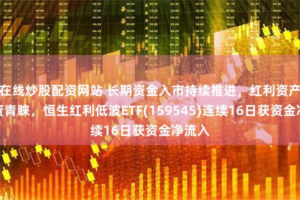 在线炒股配资网站 长期资金入市持续推进，红利资产获险资青睐，恒生红利低波ETF(159545)连续16日获资金净流入