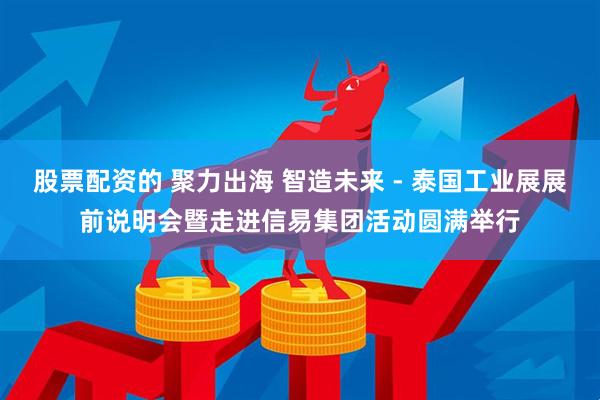 股票配资的 聚力出海 智造未来 - 泰国工业展展前说明会暨走进信易集团活动圆满举行