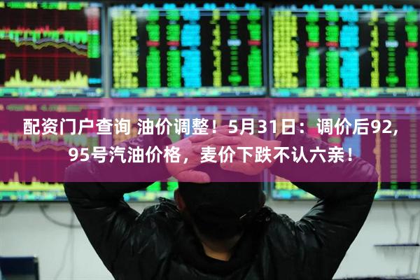 配资门户查询 油价调整！5月31日：调价后92,95号汽油价格，麦价下跌不认六亲！