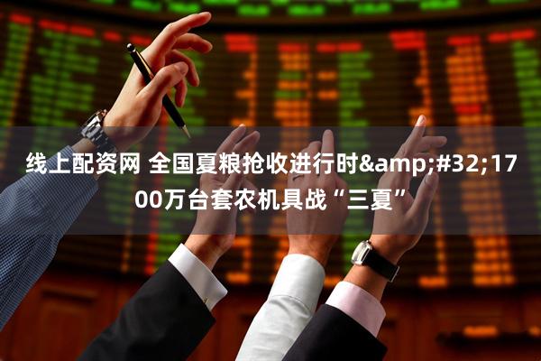 线上配资网 全国夏粮抢收进行时&#32;1700万台套农机具战“三夏”