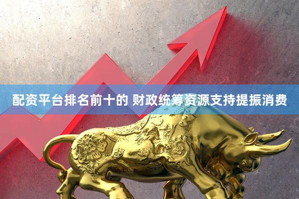 配资平台排名前十的 财政统筹资源支持提振消费
