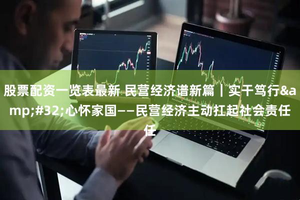 股票配资一览表最新 民营经济谱新篇｜实干笃行&#32;心怀家国——民营经济主动扛起社会责任