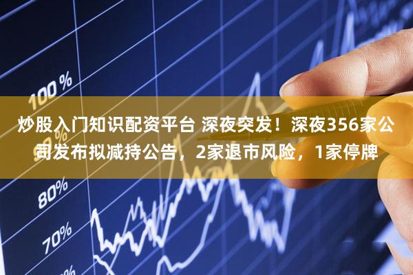 炒股入门知识配资平台 深夜突发！深夜356家公司发布拟减持公告，2家退市风险，1家停牌