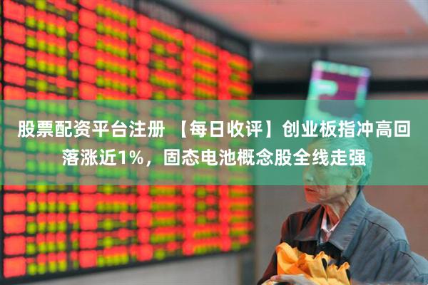 股票配资平台注册 【每日收评】创业板指冲高回落涨近1%，固态电池概念股全线走强