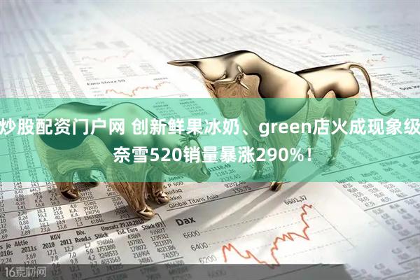炒股配资门户网 创新鲜果冰奶、green店火成现象级 奈雪520销量暴涨290%！