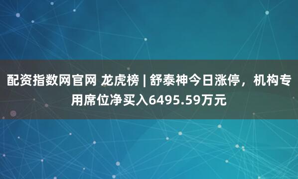 配资指数网官网 龙虎榜 | 舒泰神今日涨停，机构专用席位净买入6495.59万元